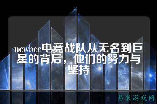 newbee电竞战队从无名到巨星的背后，他们的努力与坚持