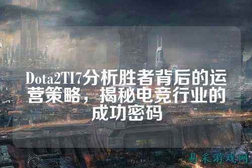 Dota2TI7分析胜者背后的运营策略,揭秘电竞行业的成功密码