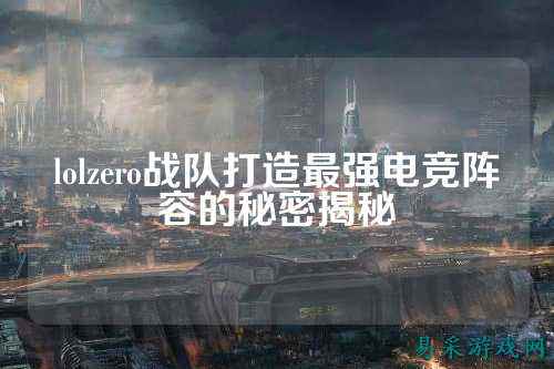 lolzero战队打造最强电竞阵容的秘密揭秘