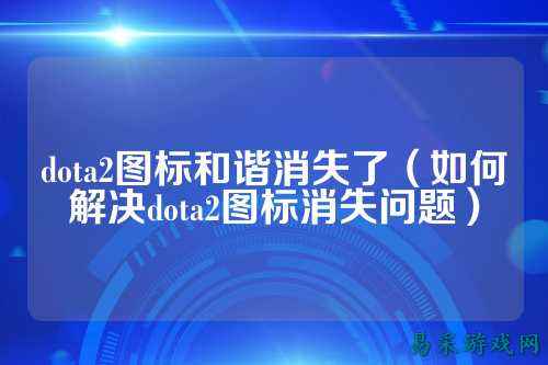 dota2图标和谐消失了(如何解决dota2图标消失问题)
