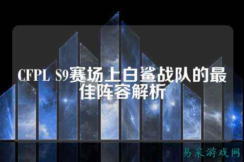 CFPL S9赛场上白鲨战队的最佳阵容解析