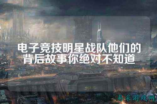 电子竞技明星战队他们的背后故事你绝对不知道