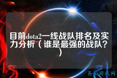 目前dota2一线战队排名及实力分析（谁是最强的战队？）