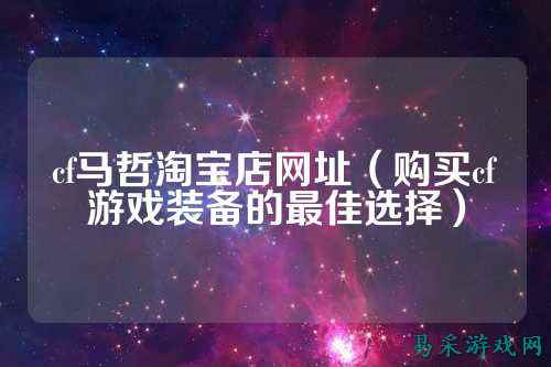 cf马哲淘宝店网址(购买cf游戏装备的最佳选择)