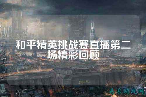 和平精英挑战赛直播第二场精彩回顾