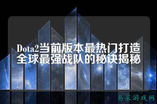 Dota2当前版本最热门打造全球最强战队的秘诀揭秘