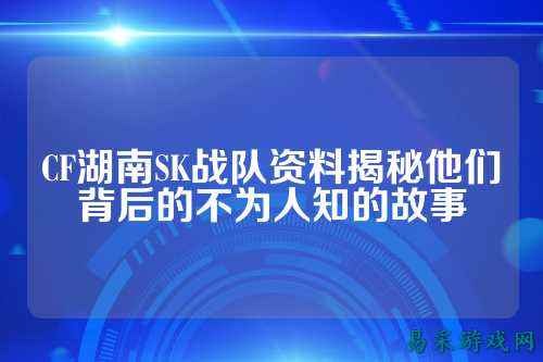 CF湖南SK战队资料揭秘他们背后的不为人知的故事