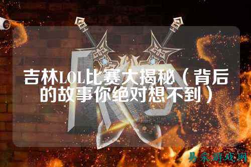 吉林LOL比赛大揭秘（背后的故事你绝对想不到）