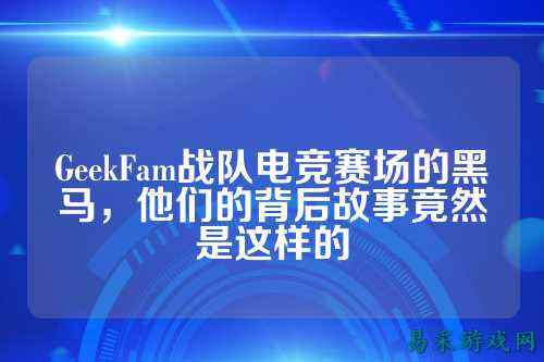 GeekFam战队电竞赛场的黑马，他们的背后故事竟然是这样的