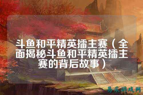 斗鱼和平精英擂主赛（全面揭秘斗鱼和平精英擂主赛的背后故事）