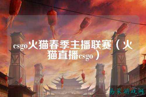csgo火猫春季主播联赛（火猫直播csgo）