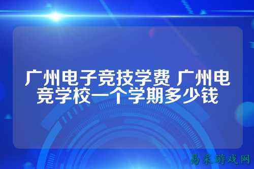 广州电子竞技学费 广州电竞学校一个学期多少钱