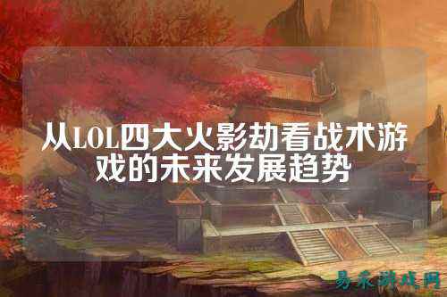 从LOL四大火影劫看战术游戏的未来发展趋势