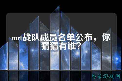 mrt战队成员名单公布，你猜猜有谁？
