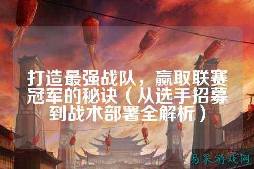 打造最强战队，赢取联赛冠军的秘诀（从选手招募到战术部署全解析）