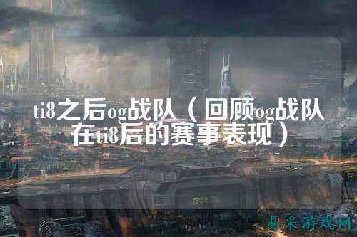ti8之后og战队（回顾og战队在ti8后的赛事表现）