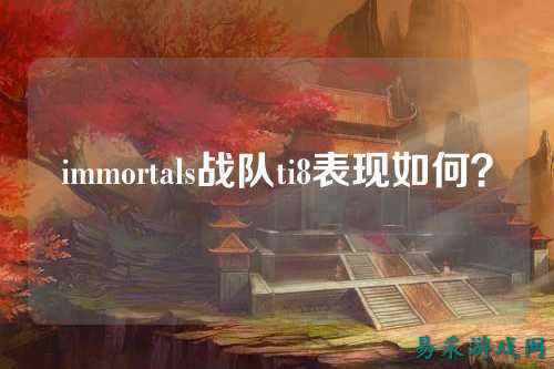 immortals战队ti8表现如何？