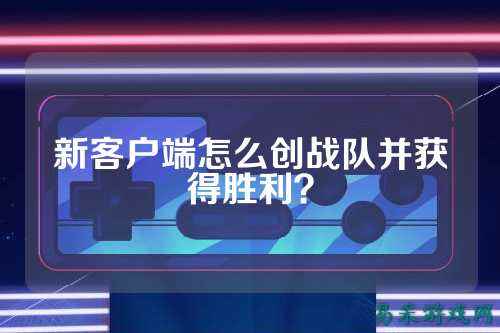 新客户端怎么创战队并获得胜利？