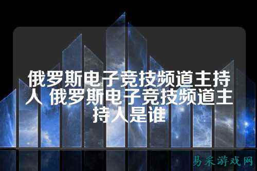 俄罗斯电子竞技频道主持人 俄罗斯电子竞技频道主持人是谁