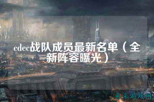 cdec战队成员最新名单（全新阵容曝光）