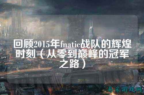 回顾2015年fnatic战队的辉煌时刻（从零到巅峰的冠军之路）