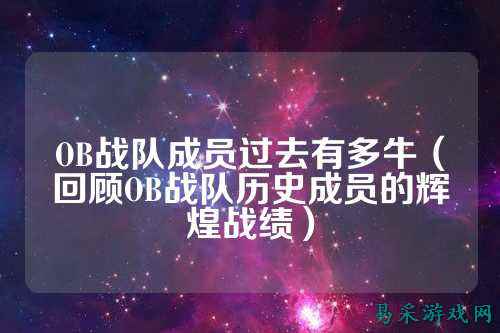OB战队成员过去有多牛（回顾OB战队历史成员的辉煌战绩）