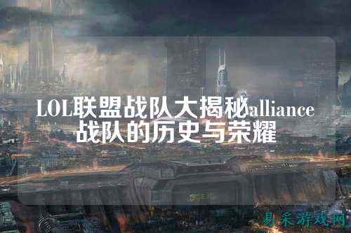 LOL联盟战队大揭秘alliance战队的历史与荣耀
