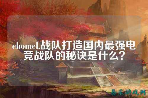 ehomeL战队打造国内最强电竞战队的秘诀是什么？