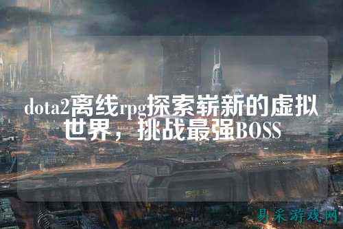 dota2离线rpg探索崭新的虚拟世界，挑战最强BOSS