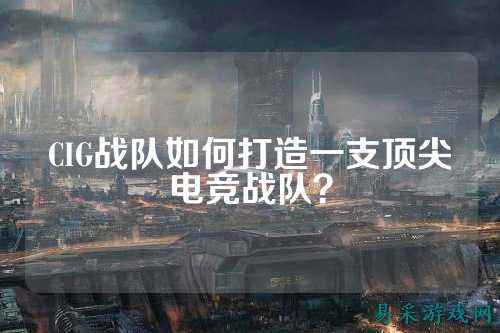 CIG战队如何打造一支顶尖电竞战队？