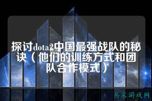 探讨dota2中国最强战队的秘诀（他们的训练方式和团队合作模式）