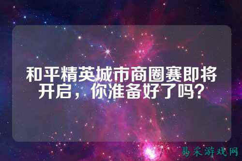 和平精英城市商圈赛即将开启，你准备好了吗？