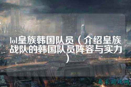 lol皇族韩国队员（介绍皇族战队的韩国队员阵容与实力）