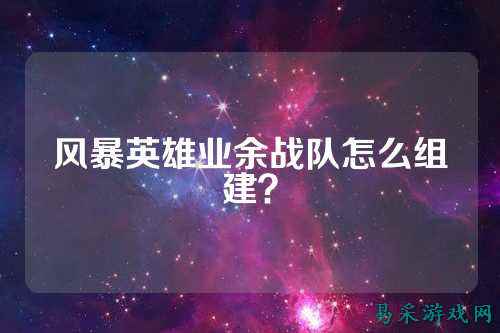风暴英雄业余战队怎么组建？