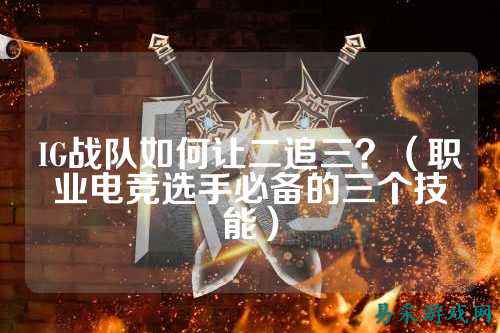 IG战队如何让二追三？（职业电竞选手必备的三个技能）