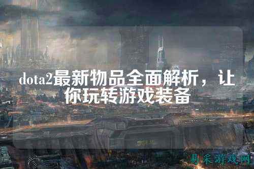 dota2最新物品全面解析，让你玩转游戏装备