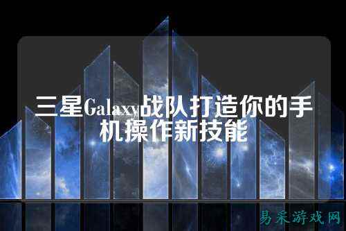 三星Galaxy战队打造你的手机操作新技能