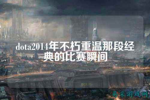 dota2014年不朽重温那段经典的比赛瞬间