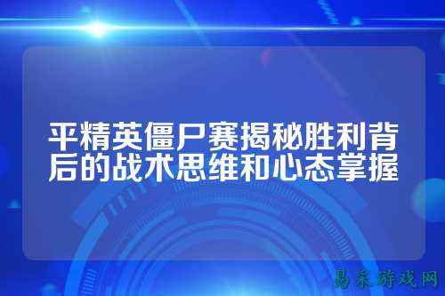 平精英僵尸赛揭秘胜利背后的战术思维和心态掌握