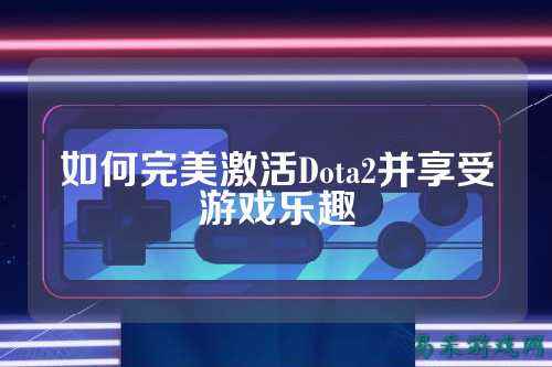 如何完美激活Dota2并享受游戏乐趣