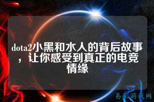 dota2小黑和水人的背后故事,让你感受到真正的电竞情缘