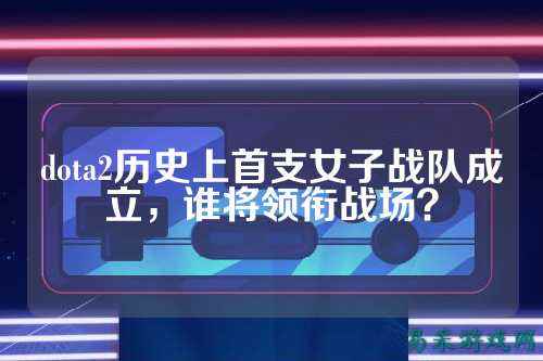 dota2历史上首支女子战队成立,谁将领衔战场?