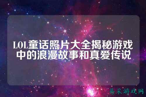 LOL童话照片大全揭秘游戏中的浪漫故事和真爱传说
