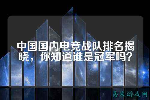中国国内电竞战队排名揭晓,你知道谁是冠军吗?
