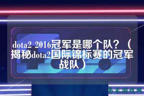dota2 2016冠军是哪个队?(揭秘dota2国际锦标赛的冠军战队)
