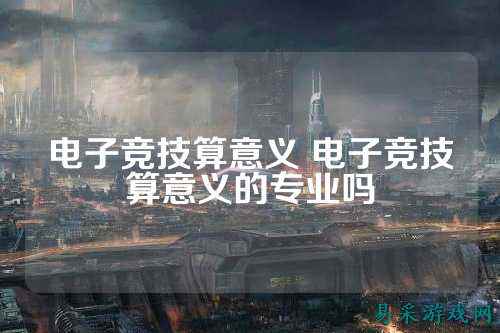 电子竞技算意义 电子竞技算意义的专业吗