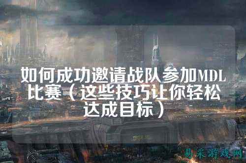 如何成功邀请战队参加MDL比赛(这些技巧让你轻松达成目标)