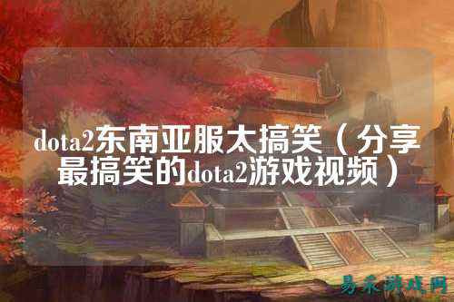 dota2东南亚服太搞笑(分享最搞笑的dota2游戏视频)