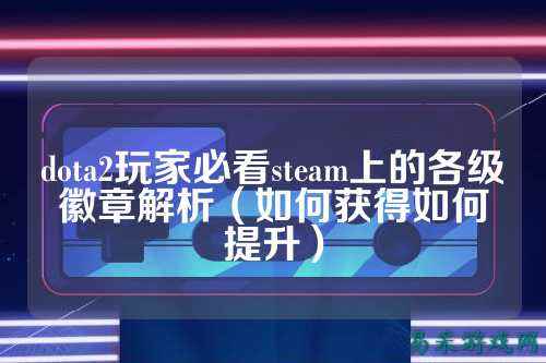 dota2玩家必看steam上的各级徽章解析(如何获得如何提升)