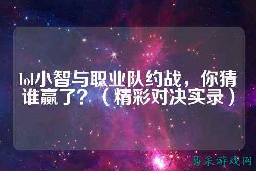 lol小智与职业队约战,你猜谁赢了?(精彩对决实录)